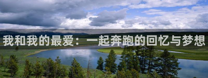 利记官网下载招商电话是多少号码:我和我的最爱:一起奔跑的回忆