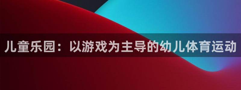 利记官网下载平台注册要钱吗安全吗:儿童乐园:以游戏为主导的幼
