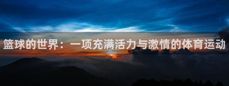 利记官网下载招商电话地址是多少:篮球的世界:一项充满活力与激